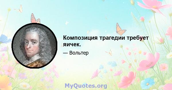 Композиция трагедии требует яичек.