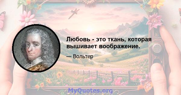 Любовь - это ткань, которая вышивает воображение.