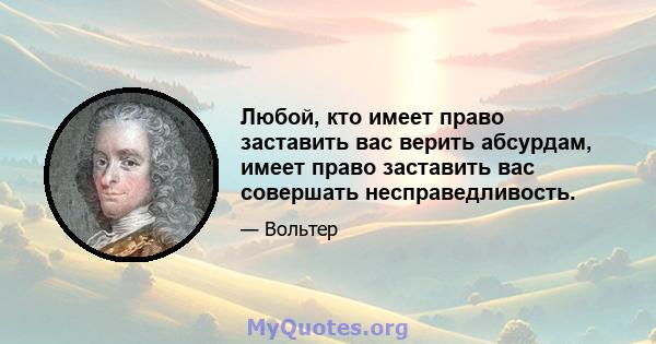 Любой, кто имеет право заставить вас верить абсурдам, имеет право заставить вас совершать несправедливость.