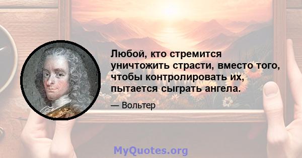 Любой, кто стремится уничтожить страсти, вместо того, чтобы контролировать их, пытается сыграть ангела.