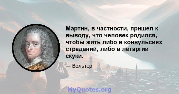 Мартин, в частности, пришел к выводу, что человек родился, чтобы жить либо в конвульсиях страданий, либо в летаргии скуки.