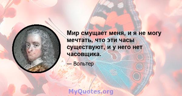 Мир смущает меня, и я не могу мечтать, что эти часы существуют, и у него нет часовщика.