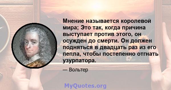 Мнение называется королевой мира; Это так, когда причина выступает против этого, он осужден до смерти. Он должен подняться в двадцать раз из его пепла, чтобы постепенно отгнать узурпатора.