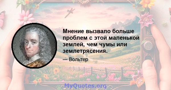 Мнение вызвало больше проблем с этой маленькой землей, чем чумы или землетрясения.