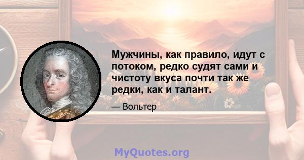 Мужчины, как правило, идут с потоком, редко судят сами и чистоту вкуса почти так же редки, как и талант.