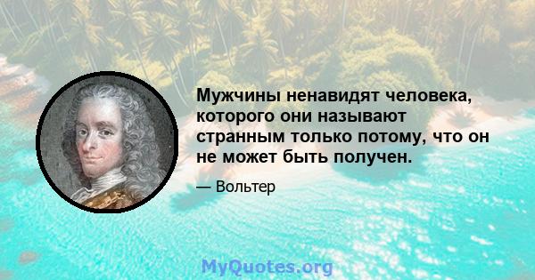 Мужчины ненавидят человека, которого они называют странным только потому, что он не может быть получен.