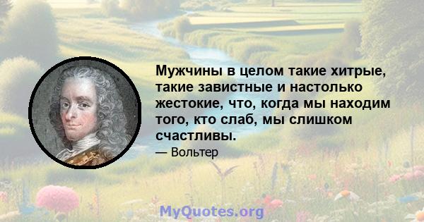 Мужчины в целом такие хитрые, такие завистные и настолько жестокие, что, когда мы находим того, кто слаб, мы слишком счастливы.