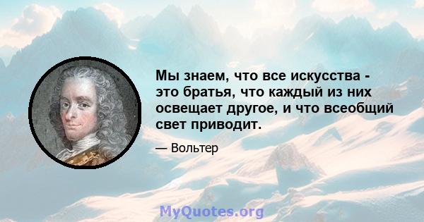 Мы знаем, что все искусства - это братья, что каждый из них освещает другое, и что всеобщий свет приводит.