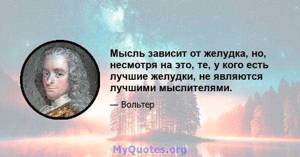 Мысль зависит от желудка, но, несмотря на это, те, у кого есть лучшие желудки, не являются лучшими мыслителями.