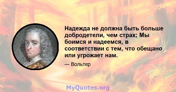 Надежда не должна быть больше добродетели, чем страх; Мы боимся и надеемся, в соответствии с тем, что обещано или угрожает нам.