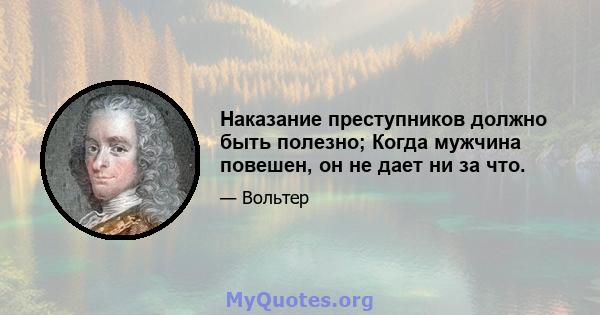 Наказание преступников должно быть полезно; Когда мужчина повешен, он не дает ни за что.