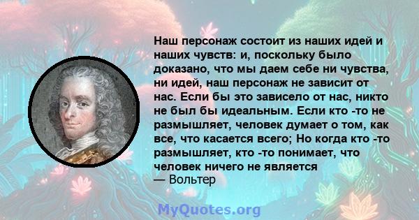 Наш персонаж состоит из наших идей и наших чувств: и, поскольку было доказано, что мы даем себе ни чувства, ни идей, наш персонаж не зависит от нас. Если бы это зависело от нас, никто не был бы идеальным. Если кто -то