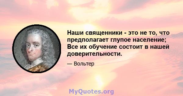 Наши священники - это не то, что предполагает глупое население; Все их обучение состоит в нашей доверительности.