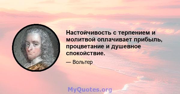 Настойчивость с терпением и молитвой оплачивает прибыль, процветание и душевное спокойствие.