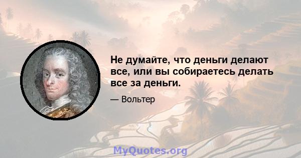 Не думайте, что деньги делают все, или вы собираетесь делать все за деньги.