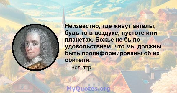 Неизвестно, где живут ангелы, будь то в воздухе, пустоте или планетах. Божье не было удовольствием, что мы должны быть проинформированы об их обители.