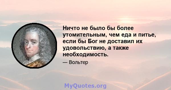 Ничто не было бы более утомительным, чем еда и питье, если бы Бог не доставил их удовольствию, а также необходимость.