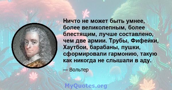 Ничто не может быть умнее, более великолепным, более блестящим, лучше составлено, чем две армии. Трубы, Фифейки, Хаутбои, барабаны, пушки, сформировали гармонию, такую ​​как никогда не слышали в аду.