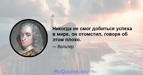 Никогда не смог добиться успеха в мире, он отомстил, говоря об этом плохо.