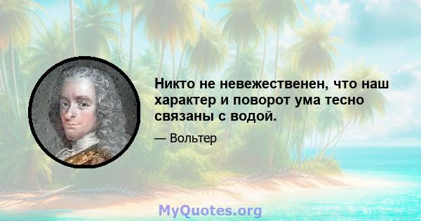 Никто не невежественен, что наш характер и поворот ума тесно связаны с водой.