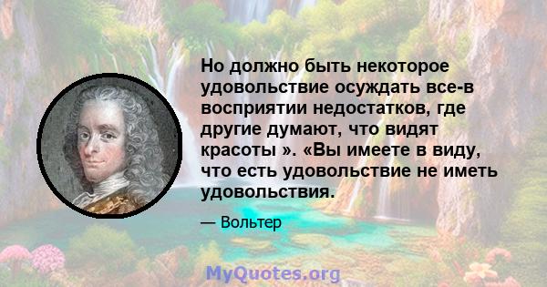 Но должно быть некоторое удовольствие осуждать все-в восприятии недостатков, где другие думают, что видят красоты ». «Вы имеете в виду, что есть удовольствие не иметь удовольствия.