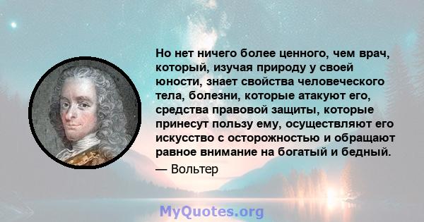 Но нет ничего более ценного, чем врач, который, изучая природу у своей юности, знает свойства человеческого тела, болезни, которые атакуют его, средства правовой защиты, которые принесут пользу ему, осуществляют его