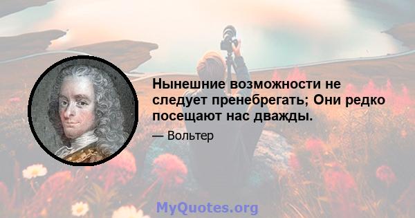 Нынешние возможности не следует пренебрегать; Они редко посещают нас дважды.