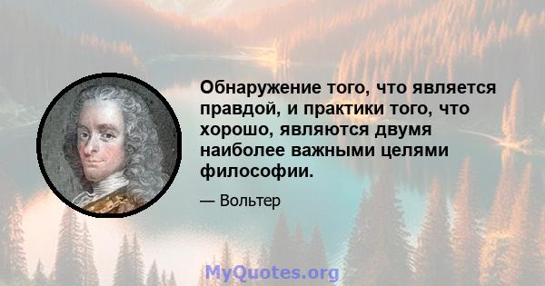 Обнаружение того, что является правдой, и практики того, что хорошо, являются двумя наиболее важными целями философии.