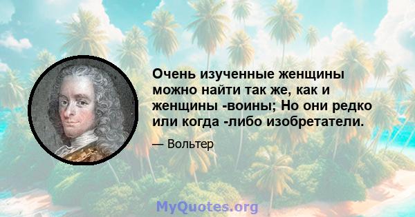 Очень изученные женщины можно найти так же, как и женщины -воины; Но они редко или когда -либо изобретатели.