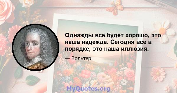 Однажды все будет хорошо, это наша надежда. Сегодня все в порядке, это наша иллюзия.