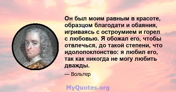 Он был моим равным в красоте, образцом благодати и обаяния, игриваясь с остроумием и горел с любовью. Я обожал его, чтобы отвлечься, до такой степени, что идолопоклонство: я любил его, так как никогда не могу любить