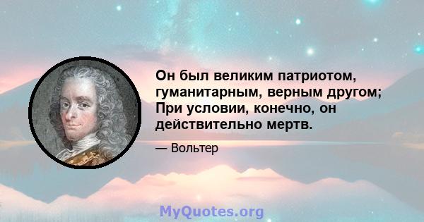 Он был великим патриотом, гуманитарным, верным другом; При условии, конечно, он действительно мертв.