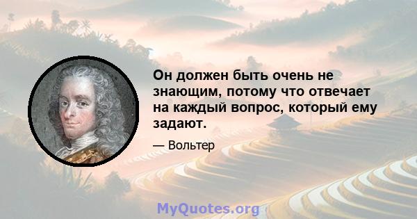 Он должен быть очень не знающим, потому что отвечает на каждый вопрос, который ему задают.