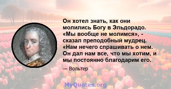 Он хотел знать, как они молились Богу в Эльдорадо. «Мы вообще не молимся», - сказал преподобный мудрец. «Нам нечего спрашивать о нем. Он дал нам все, что мы хотим, и мы постоянно благодарим его.