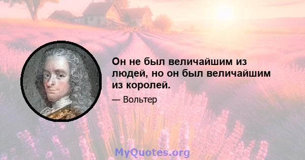 Он не был величайшим из людей, но он был величайшим из королей.