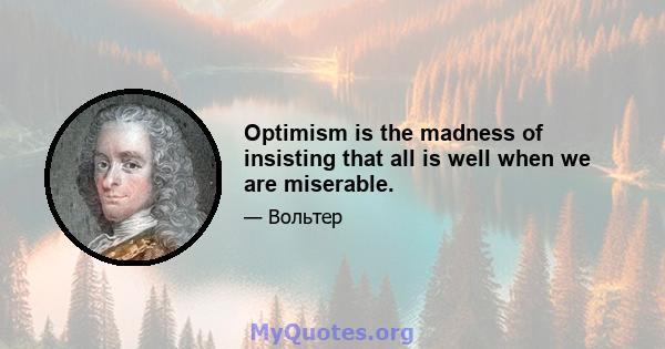 Optimism is the madness of insisting that all is well when we are miserable.