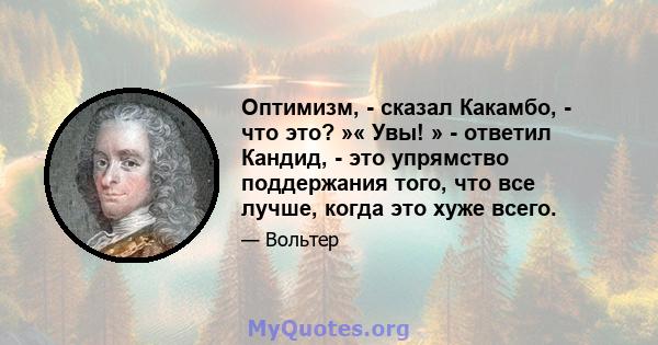 Оптимизм, - сказал Какамбо, - что это? »« Увы! » - ответил Кандид, - это упрямство поддержания того, что все лучше, когда это хуже всего.