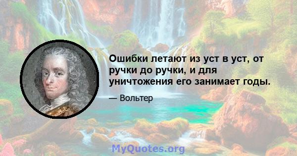 Ошибки летают из уст в уст, от ручки до ручки, и для уничтожения его занимает годы.