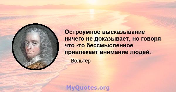 Остроумное высказывание ничего не доказывает, но говоря что -то бессмысленное привлекает внимание людей.