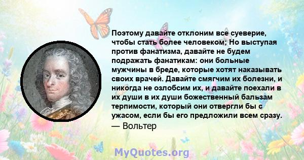 Поэтому давайте отклоним все суеверие, чтобы стать более человеком; Но выступая против фанатизма, давайте не будем подражать фанатикам: они больные мужчины в бреде, которые хотят наказывать своих врачей. Давайте смягчим 