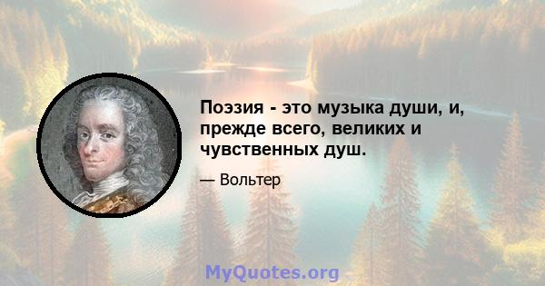 Поэзия - это музыка души, и, прежде всего, великих и чувственных душ.