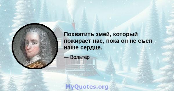 Похватить змей, который пожирает нас, пока он не съел наше сердце.