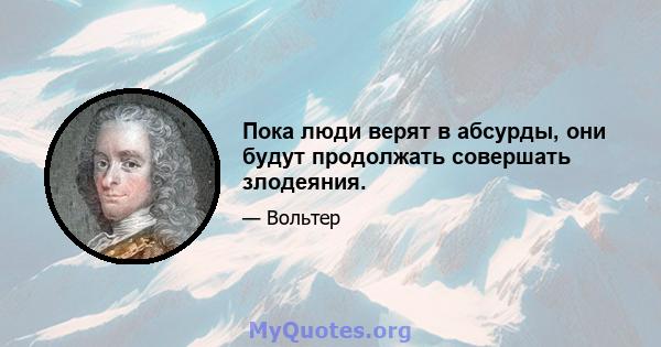 Пока люди верят в абсурды, они будут продолжать совершать злодеяния.