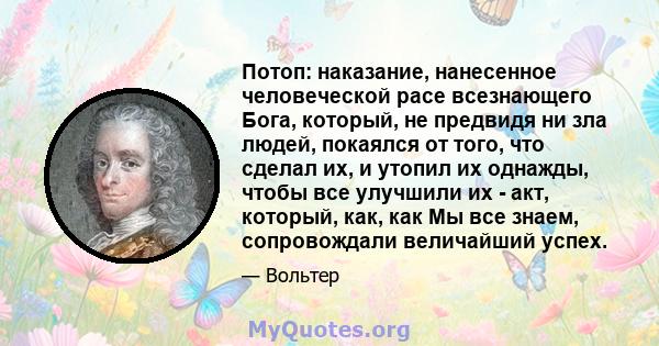 Потоп: наказание, нанесенное человеческой расе всезнающего Бога, который, не предвидя ни зла людей, покаялся от того, что сделал их, и утопил их однажды, чтобы все улучшили их - акт, который, как, как Мы все знаем,