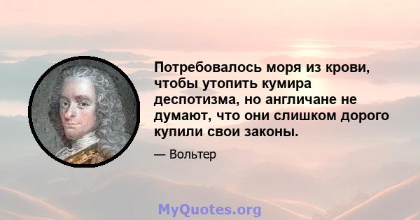 Потребовалось моря из крови, чтобы утопить кумира деспотизма, но англичане не думают, что они слишком дорого купили свои законы.