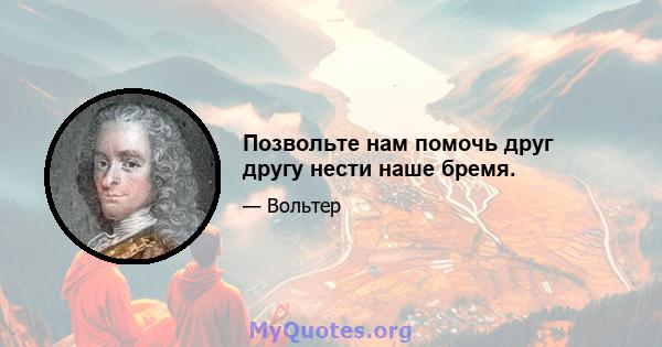 Позвольте нам помочь друг другу нести наше бремя.