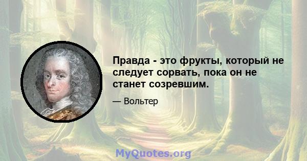 Правда - это фрукты, который не следует сорвать, пока он не станет созревшим.