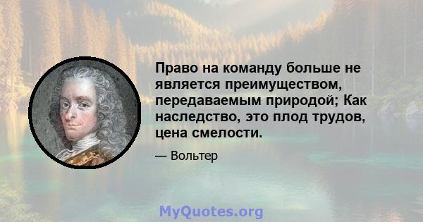 Право на команду больше не является преимуществом, передаваемым природой; Как наследство, это плод трудов, цена смелости.