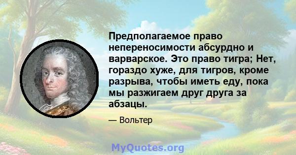 Предполагаемое право непереносимости абсурдно и варварское. Это право тигра; Нет, гораздо хуже, для тигров, кроме разрыва, чтобы иметь еду, пока мы разжигаем друг друга за абзацы.