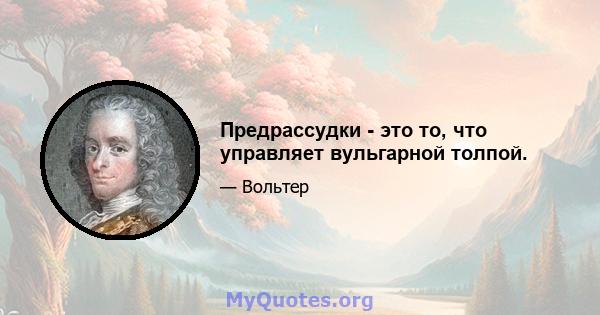 Предрассудки - это то, что управляет вульгарной толпой.